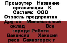 Промоутер › Название организации ­ К Системс, ООО › Отрасль предприятия ­ Другое › Минимальный оклад ­ 35 000 - Все города Работа » Вакансии   . Хакасия респ.,Саяногорск г.